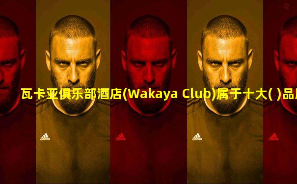 瓦卡亚俱乐部酒店(Wakaya Club)属于十大( )品牌